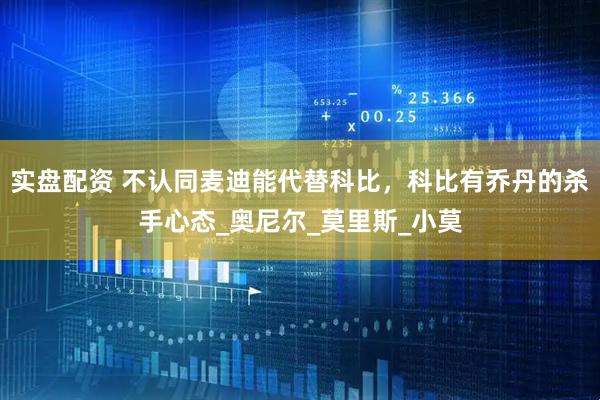 实盘配资 不认同麦迪能代替科比，科比有乔丹的杀手心态_奥尼尔_莫里斯_小莫