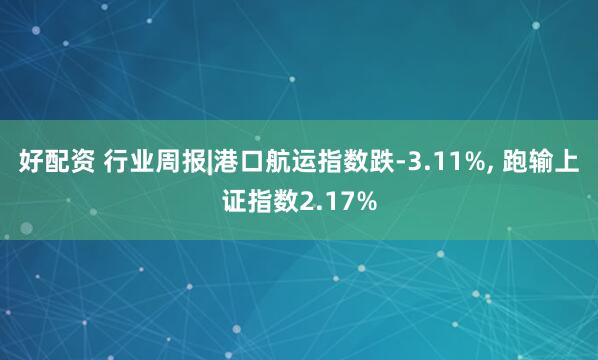 好配资 行业周报|港口航运指数跌-3.11%, 跑输上证指数2.17%
