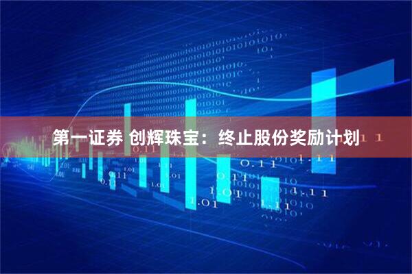 第一证券 创辉珠宝：终止股份奖励计划