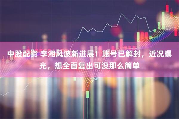 中股配资 李湘风波新进展！账号已解封，近况曝光，想全面复出可没那么简单