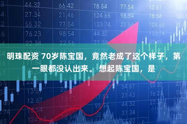 明珠配资 70岁陈宝国，竟然老成了这个样子，第一眼都没认出来。 想起陈宝国，是